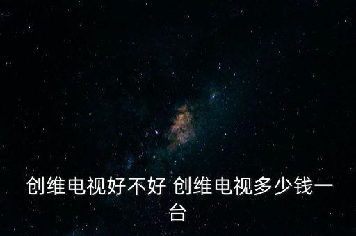  創(chuàng)維電視好不好 創(chuàng)維電視多少錢一臺