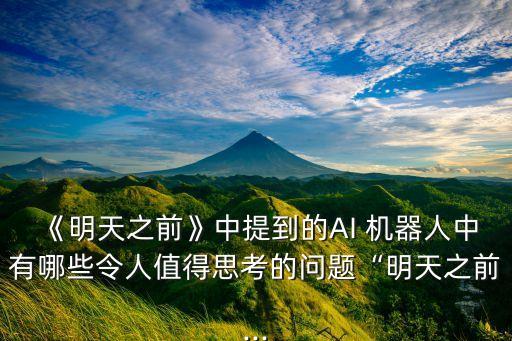 《明天之前》中提到的AI 機(jī)器人中有哪些令人值得思考的問(wèn)題“明天之前...