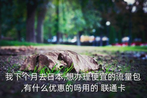我下個(gè)月去日本,想辦理便宜的流量包,有什么優(yōu)惠的嗎用的 聯(lián)通卡