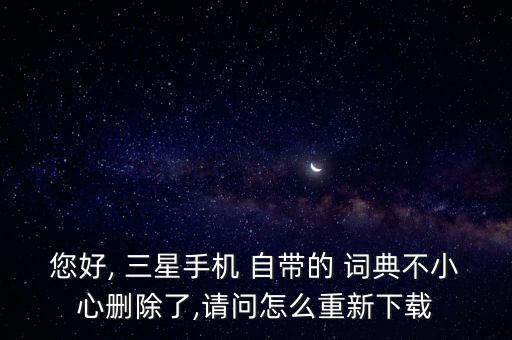 您好, 三星手機 自帶的 詞典不小心刪除了,請問怎么重新下載