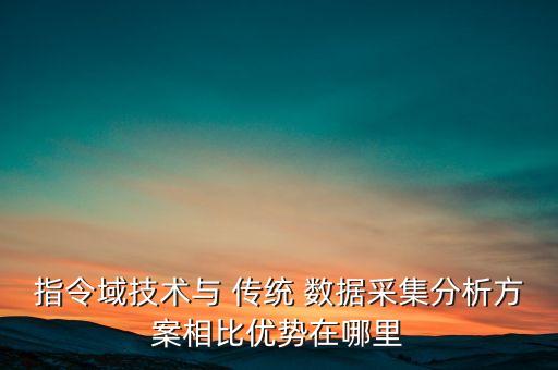 指令域技術(shù)與 傳統(tǒng) 數(shù)據(jù)采集分析方案相比優(yōu)勢(shì)在哪里