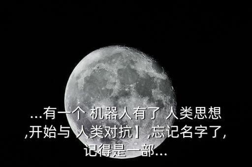 ...有一個 機器人有了 人類思想,開始與 人類對抗】,忘記名字了,記得是一部...