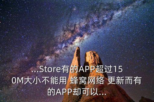 ...Store有的APP超過150M大小不能用 蜂窩網(wǎng)絡(luò) 更新而有的APP卻可以...