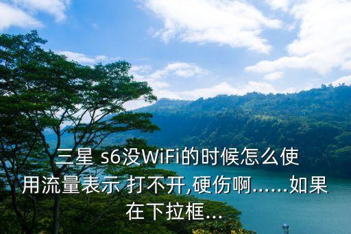  三星 s6沒WiFi的時候怎么使用流量表示 打不開,硬傷啊……如果在下拉框...