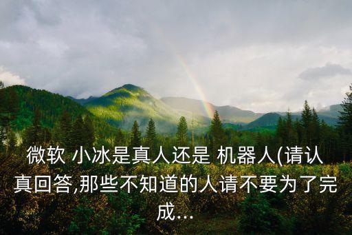 微軟 小冰是真人還是 機(jī)器人(請(qǐng)認(rèn)真回答,那些不知道的人請(qǐng)不要為了完成...