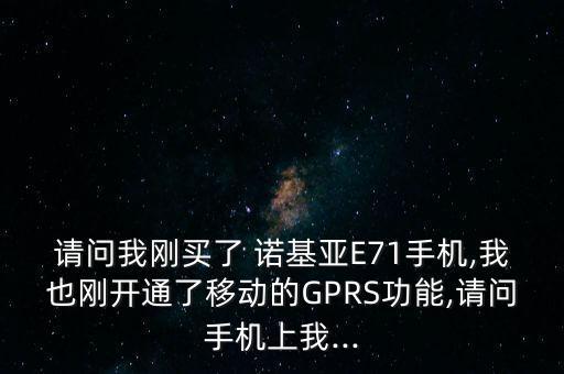 請(qǐng)問我剛買了 諾基亞E71手機(jī),我也剛開通了移動(dòng)的GPRS功能,請(qǐng)問手機(jī)上我...