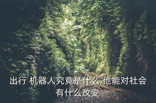 出行 機器人究竟是什么,他能對社會有什么改變