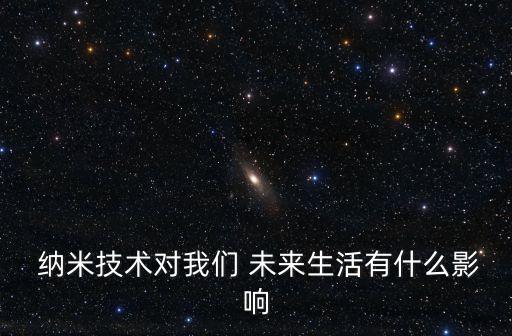  納米技術(shù)對我們 未來生活有什么影響