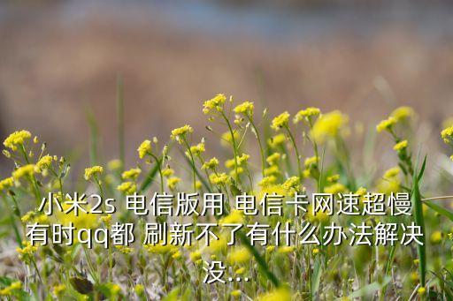 小米2s 電信版用 電信卡網(wǎng)速超慢有時qq都 刷新不了有什么辦法解決沒...
