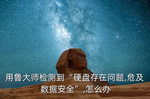 用魯大師檢測到“硬盤存在問題,危及 數(shù)據(jù)安全”,怎么辦