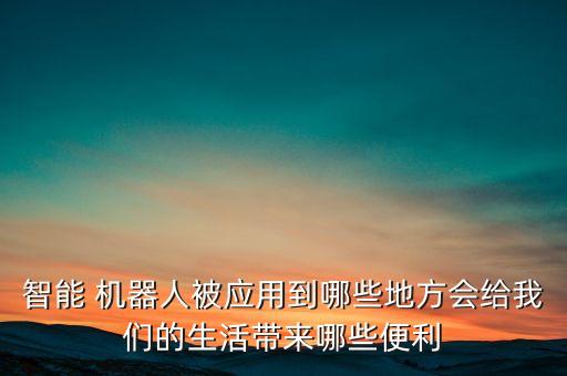 智能 機器人被應用到哪些地方會給我們的生活帶來哪些便利