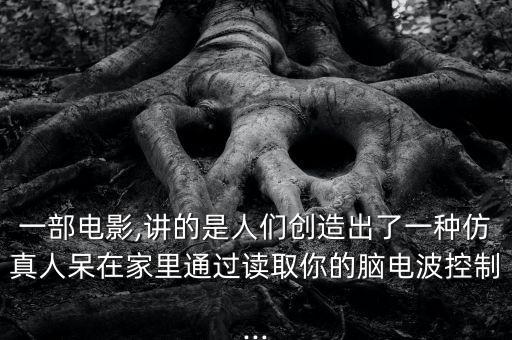 一部電影,講的是人們創(chuàng)造出了一種仿真人呆在家里通過讀取你的腦電波控制...