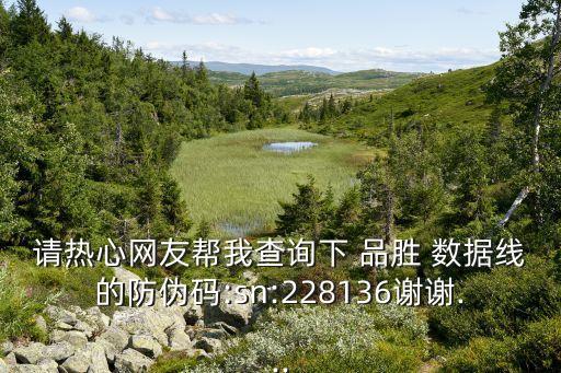 請熱心網(wǎng)友幫我查詢下 品勝 數(shù)據(jù)線的防偽碼:sn:228136謝謝...