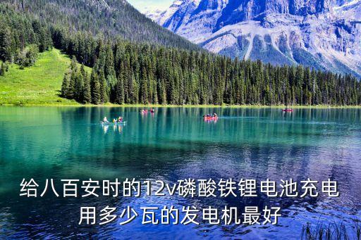 給八百安時的12v磷酸鐵鋰電池充電用多少瓦的發(fā)電機最好