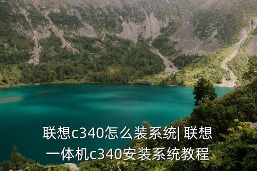  聯(lián)想c340怎么裝系統(tǒng)| 聯(lián)想 一體機(jī)c340安裝系統(tǒng)教程