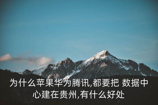 為什么蘋果華為騰訊,都要把 數(shù)據(jù)中心建在貴州,有什么好處