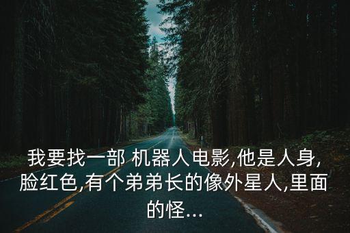 我要找一部 機(jī)器人電影,他是人身,臉紅色,有個弟弟長的像外星人,里面的怪...