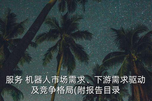 服務(wù) 機(jī)器人市場(chǎng)需求、下游需求驅(qū)動(dòng)及競(jìng)爭(zhēng)格局(附報(bào)告目錄
