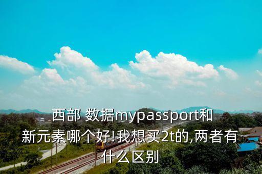  西部 數(shù)據(jù)mypassport和新元素哪個(gè)好!我想買2t的,兩者有什么區(qū)別