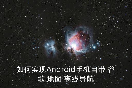 如何實現(xiàn)Android手機(jī)自帶 谷歌 地圖 離線導(dǎo)航