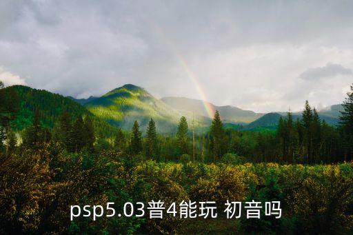psp5.03普4能玩 初音嗎