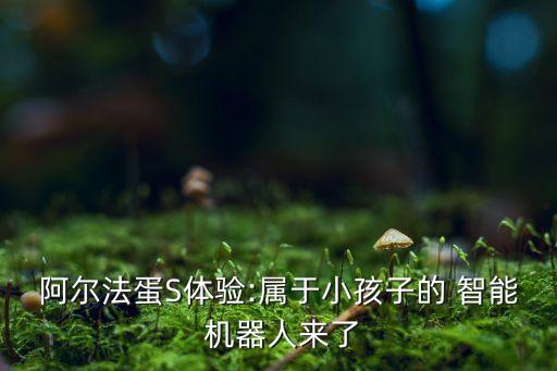 阿爾法蛋S體驗:屬于小孩子的 智能 機器人來了