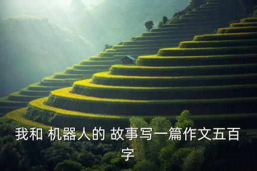 我和 機(jī)器人的 故事寫一篇作文五百字
