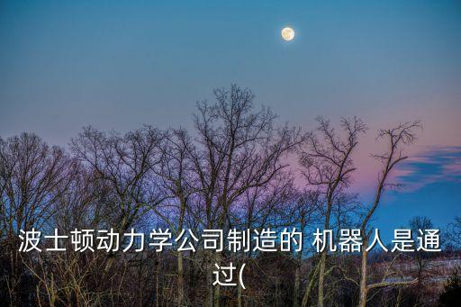 波士頓動力學(xué)公司制造的 機器人是通過(