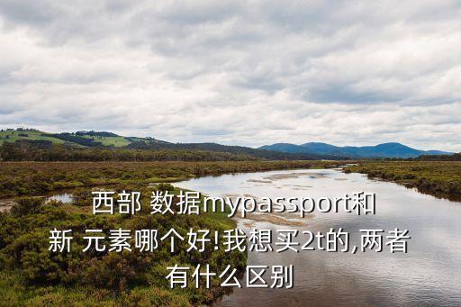  西部 數(shù)據(jù)mypassport和新 元素哪個好!我想買2t的,兩者有什么區(qū)別