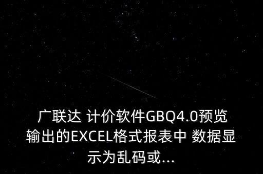  廣聯(lián)達(dá) 計(jì)價(jià)軟件GBQ4.0預(yù)覽輸出的EXCEL格式報(bào)表中 數(shù)據(jù)顯示為亂碼或...