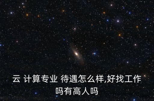 云 計算專業(yè) 待遇怎么樣,好找工作嗎有高人嗎
