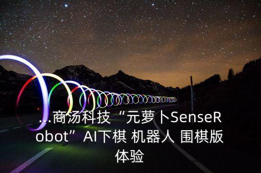 ...商湯科技“元蘿卜SenseRobot”AI下棋 機器人 圍棋版體驗