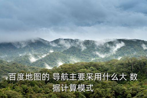 百度地圖的 導(dǎo)航主要采用什么大 數(shù)據(jù)計算模式