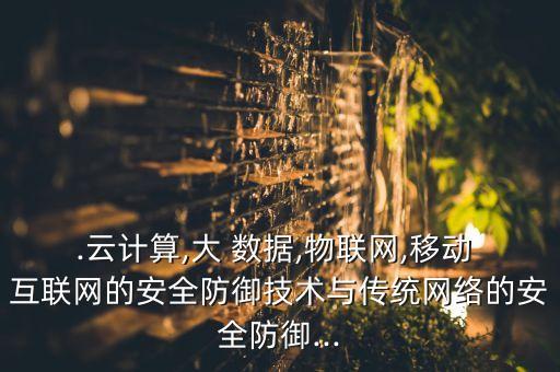 .云計算,大 數據,物聯網,移動 互聯網的安全防御技術與傳統(tǒng)網絡的安全防御...