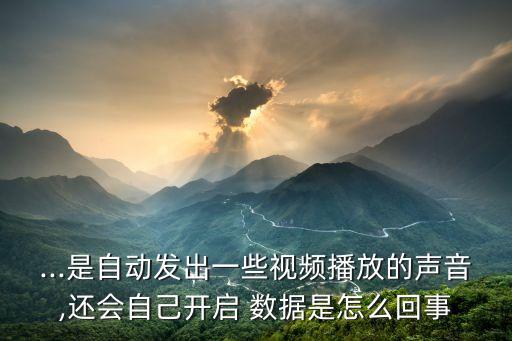 ...是自動發(fā)出一些視頻播放的聲音,還會自己開啟 數(shù)據(jù)是怎么回事