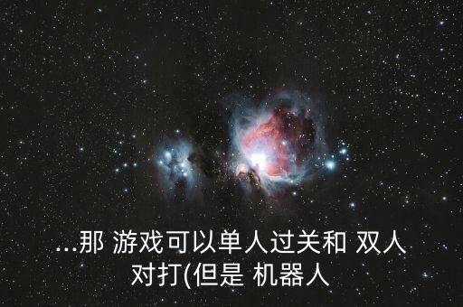 ...那 游戲可以單人過關(guān)和 雙人對打(但是 機(jī)器人