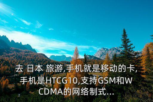 去 日本 旅游,手機就是移動的卡,手機是HTCG10,支持GSM和WCDMA的網(wǎng)絡制式...