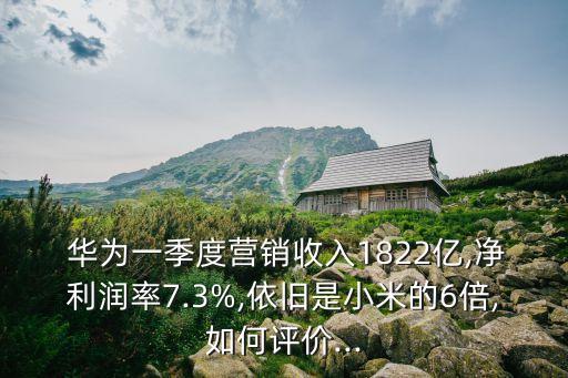  華為一季度營銷收入1822億,凈利潤率7.3%,依舊是小米的6倍,如何評(píng)價(jià)...