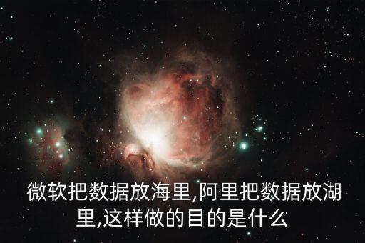  微軟把數(shù)據(jù)放海里,阿里把數(shù)據(jù)放湖里,這樣做的目的是什么