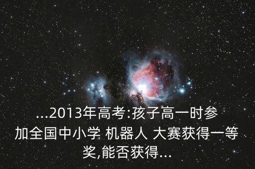 ...2013年高考:孩子高一時(shí)參加全國中小學(xué) 機(jī)器人 大賽獲得一等獎(jiǎng),能否獲得...