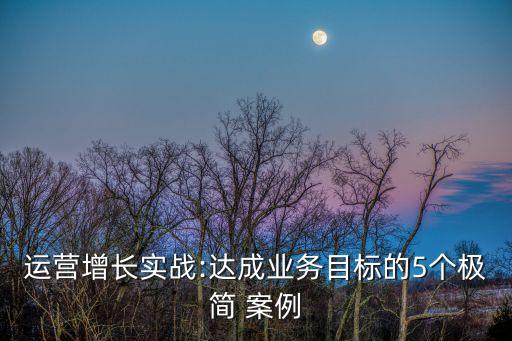 運(yùn)營增長實(shí)戰(zhàn):達(dá)成業(yè)務(wù)目標(biāo)的5個極簡 案例
