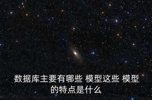  數(shù)據(jù)庫主要有哪些 模型這些 模型的特點是什么