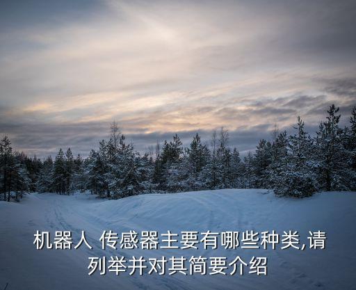  機器人 傳感器主要有哪些種類,請列舉并對其簡要介紹