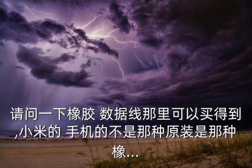 請(qǐng)問一下橡膠 數(shù)據(jù)線那里可以買得到,小米的 手機(jī)的不是那種原裝是那種橡...