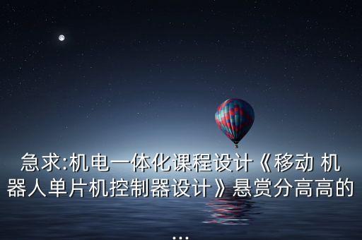 急求:機(jī)電一體化課程設(shè)計(jì)《移動(dòng) 機(jī)器人單片機(jī)控制器設(shè)計(jì)》懸賞分高高的...
