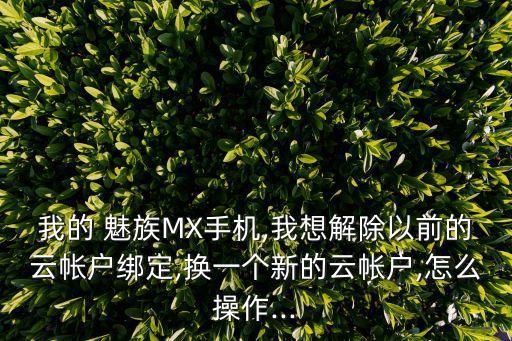 我的 魅族MX手機(jī),我想解除以前的云帳戶綁定,換一個(gè)新的云帳戶,怎么操作...