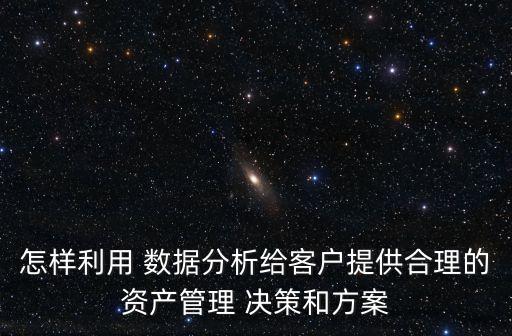 怎樣利用 數(shù)據(jù)分析給客戶提供合理的資產(chǎn)管理 決策和方案