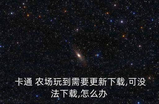  卡通 農(nóng)場玩到需要更新下載,可沒法下載,怎么辦
