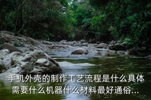  手機(jī)外殼的制作工藝流程是什么具體需要什么機(jī)器什么材料最好通俗...