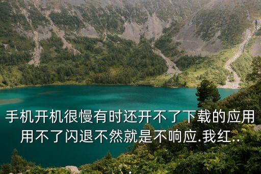 手機(jī)開機(jī)很慢有時還開不了下載的應(yīng)用用不了閃退不然就是不響應(yīng).我紅...